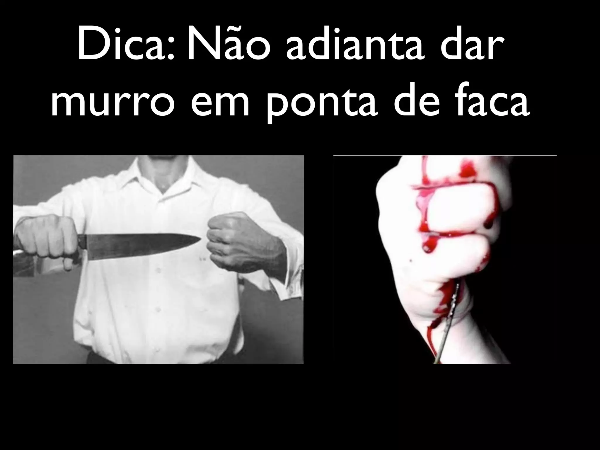 Dica: Não adianta dar
murro em ponta de faca
 