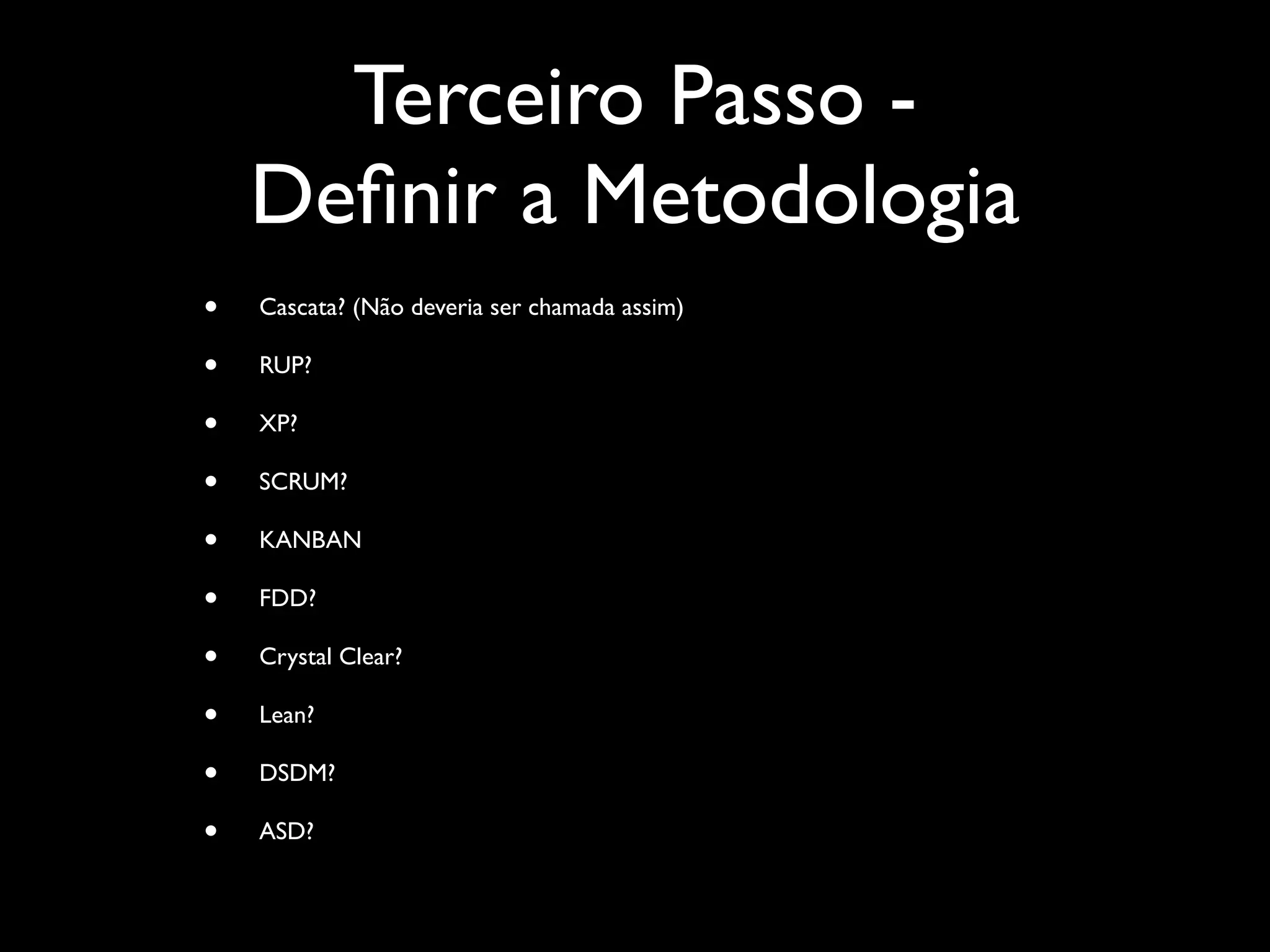 Terceiro Passo -
    Deﬁnir a Metodologia
•   Cascata? (Não deveria ser chamada assim)

•   RUP?

•   XP?

•   SCRUM?

•   KANBAN

•   FDD?

•   Crystal Clear?

•   Lean?

•   DSDM?

•   ASD?
 