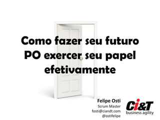 Como fazer seu futuro
PO exercer seu papel
   efetivamente

               Felipe Osti
                Scrum Master
            fosti@ciandt.com
                  @ostifelipe
 