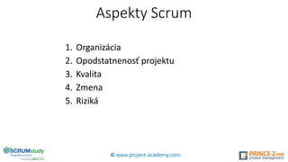 Aspekty Scrum
1. Organizácia
2. Opodstatnenosť projektu
3. Kvalita
4. Zmena
5. Riziká
© www.project-academy.com
 