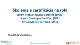Školenie a certifikácia na roly
Scrum Product Owner Certified (SPOC)
Scrum Developer Certified (SDC)
Scrum Master Certified (SMC)
Školiteľ: Braňo Gablas
© www.project-academy.com
 
