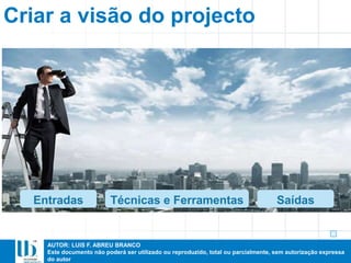 AUTOR: LUIS F. ABREU BRANCO
Este documento não poderá ser utilizado ou reproduzido, total ou parcialmente, sem autorização expressa
do autor
Criar a visão do projecto
Entradas Saídas
Técnicas e Ferramentas
 
