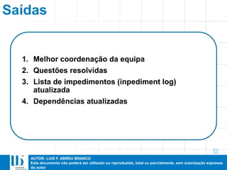 AUTOR: LUIS F. ABREU BRANCO
Este documento não poderá ser utilizado ou reproduzido, total ou parcialmente, sem autorização expressa
do autor
Saídas
1. Melhor coordenação da equipa
2. Questões resolvidas
3. Lista de impedimentos (inpediment log)
atualizada
4. Dependências atualizadas
 