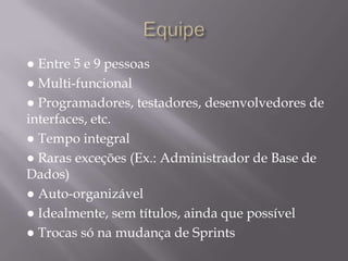 Equipe● Entre 5 e 9 pessoas● Multi-funcional● Programadores, testadores, desenvolvedores de interfaces, etc.● Tempo integral● Raras exceções (Ex.: Administrador de Base de Dados)● Auto-organizável● Idealmente, sem títulos, ainda que possível● Trocas só na mudança de Sprints