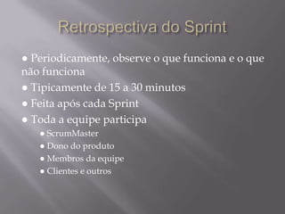 Retrospectiva do Sprint● Periodicamente, observe o que funciona e o que não funciona● Tipicamente de 15 a 30 minutos● Feita após cada Sprint● Toda a equipe participa● ScrumMaster● Dono do produto● Membros da equipe● Clientes e outros