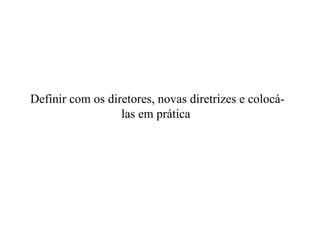 Definir com os diretores, novas diretrizes e colocá-las em prática  