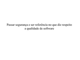 Passar segurança e ser referência no que diz respeito a qualidade de software 