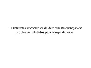 3. Problemas decorrentes de demoras na correção de problemas relatados pela equipe de teste. 