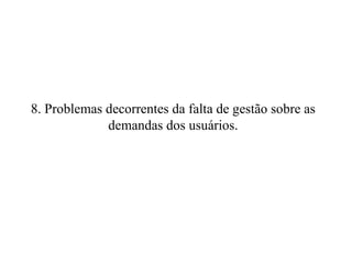 8. Problemas decorrentes da falta de gestão sobre as demandas dos usuários. 