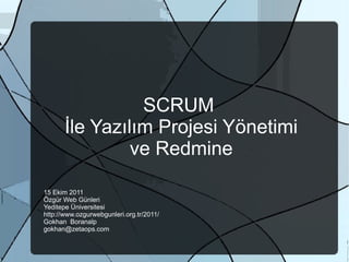 SCRUM
İle Yazılım Projesi Yönetimi
ve Redmine
15 Ekim 2011
Özgür Web Günleri
Yeditepe Üniversitesi
http://www.ozgurwebgunleri.org.tr/2011/
Gokhan Boranalp
gokhan@zetaops.com
 