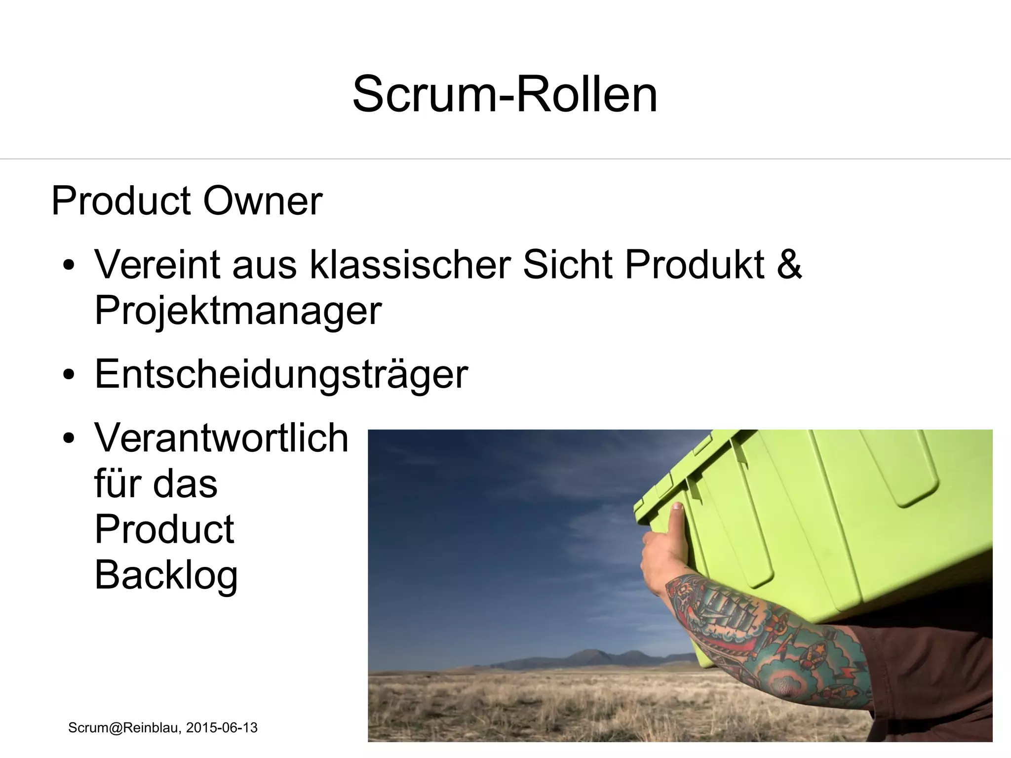 Scrum@Reinblau, 2015-06-13
Scrum-Rollen
Product Owner
● Vereint aus klassischer Sicht Produkt &
Projektmanager
● Entscheidungsträger
● Verantwortlich
für das
Product
Backlog
 