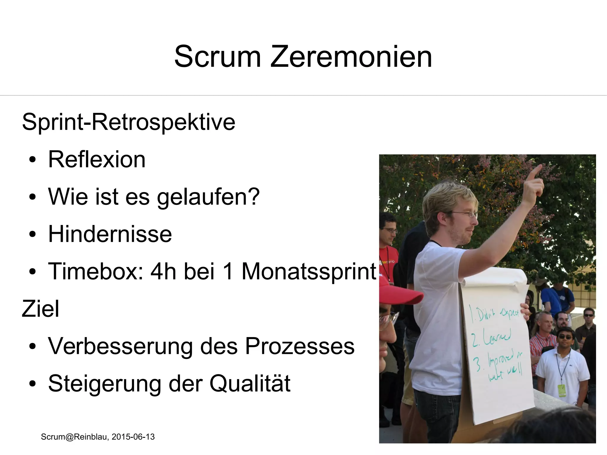 Scrum@Reinblau, 2015-06-13
Scrum Zeremonien
Sprint-Retrospektive
● Reflexion
● Wie ist es gelaufen?
● Hindernisse
● Timebox: 4h bei 1 Monatssprint
Ziel
● Verbesserung des Prozesses
● Steigerung der Qualität
 