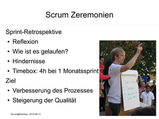 Scrum@Reinblau, 2015-06-13
Scrum Zeremonien
Sprint-Retrospektive
● Reflexion
● Wie ist es gelaufen?
● Hindernisse
● Timebox: 4h bei 1 Monatssprint
Ziel
● Verbesserung des Prozesses
● Steigerung der Qualität
 