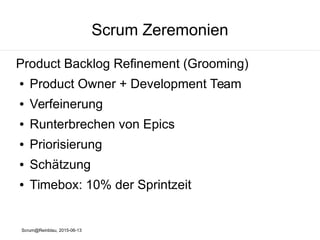 Scrum@Reinblau, 2015-06-13
Scrum Zeremonien
Product Backlog Refinement (Grooming)
● Product Owner + Development Team
● Verfeinerung
● Runterbrechen von Epics
● Priorisierung
● Schätzung
● Timebox: 10% der Sprintzeit
 