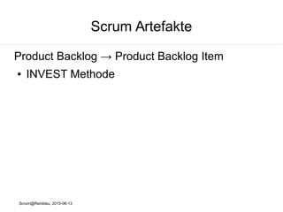 Scrum@Reinblau, 2015-06-13
Scrum Artefakte
Product Backlog → Product Backlog Item
Beschreibung
● "Als <Rolle> möchte ich <Ziel/Wunsch>, um
<Nutzen>"
Akzeptanzkriterien & Tests
● "Angenommen <Vorbedingungen>, wenn
<Aktion>, dann <Ergebnis>"
 