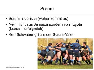 Scrum@Reinblau, 2015-06-13
Scrum
● Scrum historisch (woher kommt es)
● Nein nicht aus Jamaica sondern von Toyota
(Lexus – erfolgreich)
● Ken Schwaber gilt als der Scrum-Vater
x
 