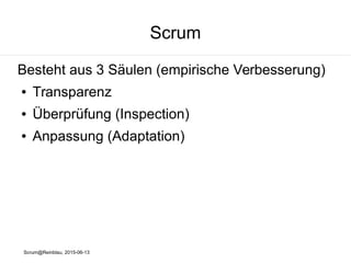 Scrum@Reinblau, 2015-06-13
Scrum
Besteht aus 3 Säulen (empirische Verbesserung)
● Transparenz
● Überprüfung (Inspection)
● Anpassung (Adaptation)
 