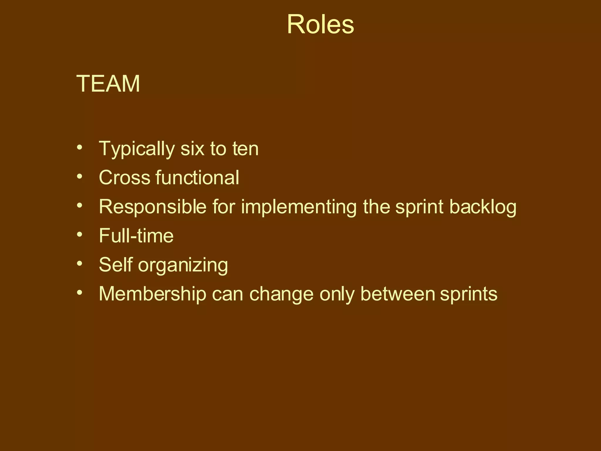 Roles TEAM Typically six to ten Cross functional Responsible for implementing the sprint backlog Full-time Self organizing Membership can change only between sprints 