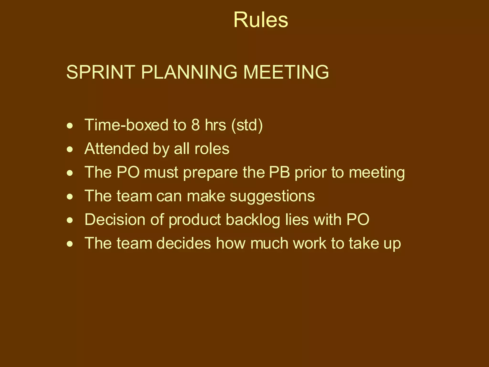 Rules SPRINT PLANNING MEETING Time-boxed to 8 hrs (std) Attended by all roles The PO must prepare the PB prior to meeting The team can make suggestions Decision of product backlog lies with PO The team decides how much work to take up 