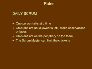 Rules DAILY SCRUM  One person talks at a time Chickens are not allowed to talk, make observations or faces Chickens are on the periphery on the team  The Scrum Master can limit the chickens 