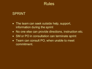 Rules SPRINT The team can seek outside help, support, information during the sprint No one else can provide directions, instruction etc. SM or PO in consultation can terminate sprint Team can consult PO, when unable to meet commitment. 