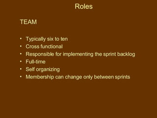 Roles TEAM Typically six to ten Cross functional Responsible for implementing the sprint backlog Full-time Self organizing Membership can change only between sprints 