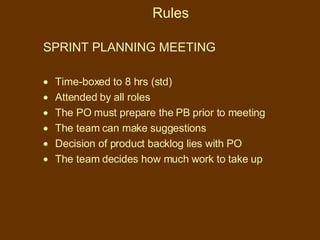 Rules SPRINT PLANNING MEETING Time-boxed to 8 hrs (std) Attended by all roles The PO must prepare the PB prior to meeting The team can make suggestions Decision of product backlog lies with PO The team decides how much work to take up 
