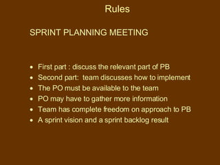 Rules SPRINT PLANNING MEETING First part : discuss the relevant part of PB Second part:  team discusses how to implement The PO must be available to the team  PO may have to gather more information Team has complete freedom on approach to PB  A sprint vision and a sprint backlog result 