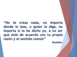 “No te creas nada, no importa
dónde lo leas, o quien lo diga, no
importa si lo he dicho yo, a no ser
que esté de acuerdo con tu propia
razón y el sentido común”
Buddha
 
