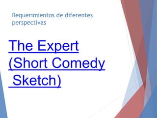 Requerimientos de diferentes
perspectivas
The Expert
(Short Comedy
Sketch)
 