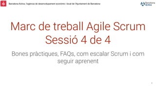 Barcelona Activa, l’agència de desenvolupament econòmic i local de l’Ajuntament de Barcelona
Marc de treball Agile Scrum
Sessió 4 de 4
Bones pràctiques, FAQs, com escalar Scrum i com
seguir aprenent
1
 