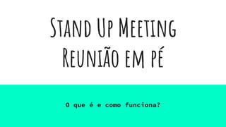 Stand Up Meeting
Reunião em pé
O que é e como funciona?
 