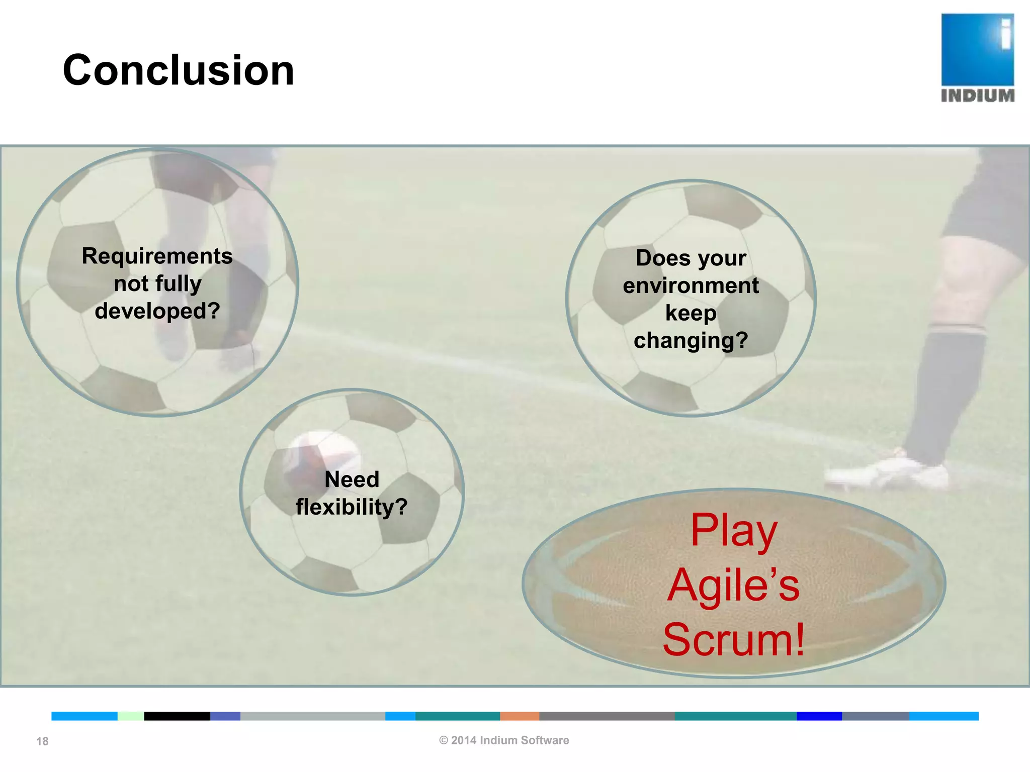 © 2014 Indium Software
ENHANCING SOFTWARE QUALITY
Conclusion
18
Requirements
not fully
developed?
Need
flexibility?
Does your
environment
keep
changing?
Play
Agile’s
Scrum!
 