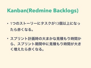 Kanban(Redmine Backlogs)
• 1つのストーリーにタスクが13個以上になっ
たら赤くなる。
• スプリント計画時の大まかな見積もり時間か
ら、スプリント期間中に見積もり時間が大き
く増えたら赤くなる。
 