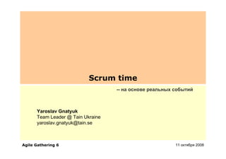 Scrum time
                                   -- на основе реальных событий



      Yaroslav Gnatyuk
      Team Leader @ Tain Ukraine
      yaroslav.gnatyuk@tain.se



Agile Gathering 6                                        11 октября 2008
 