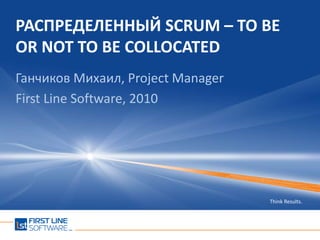 Распределенный SCRUM – TO BE OR NOT TO BE COLLOCATED Ганчиков Михаил, Project Manager First Line Software, 2010 