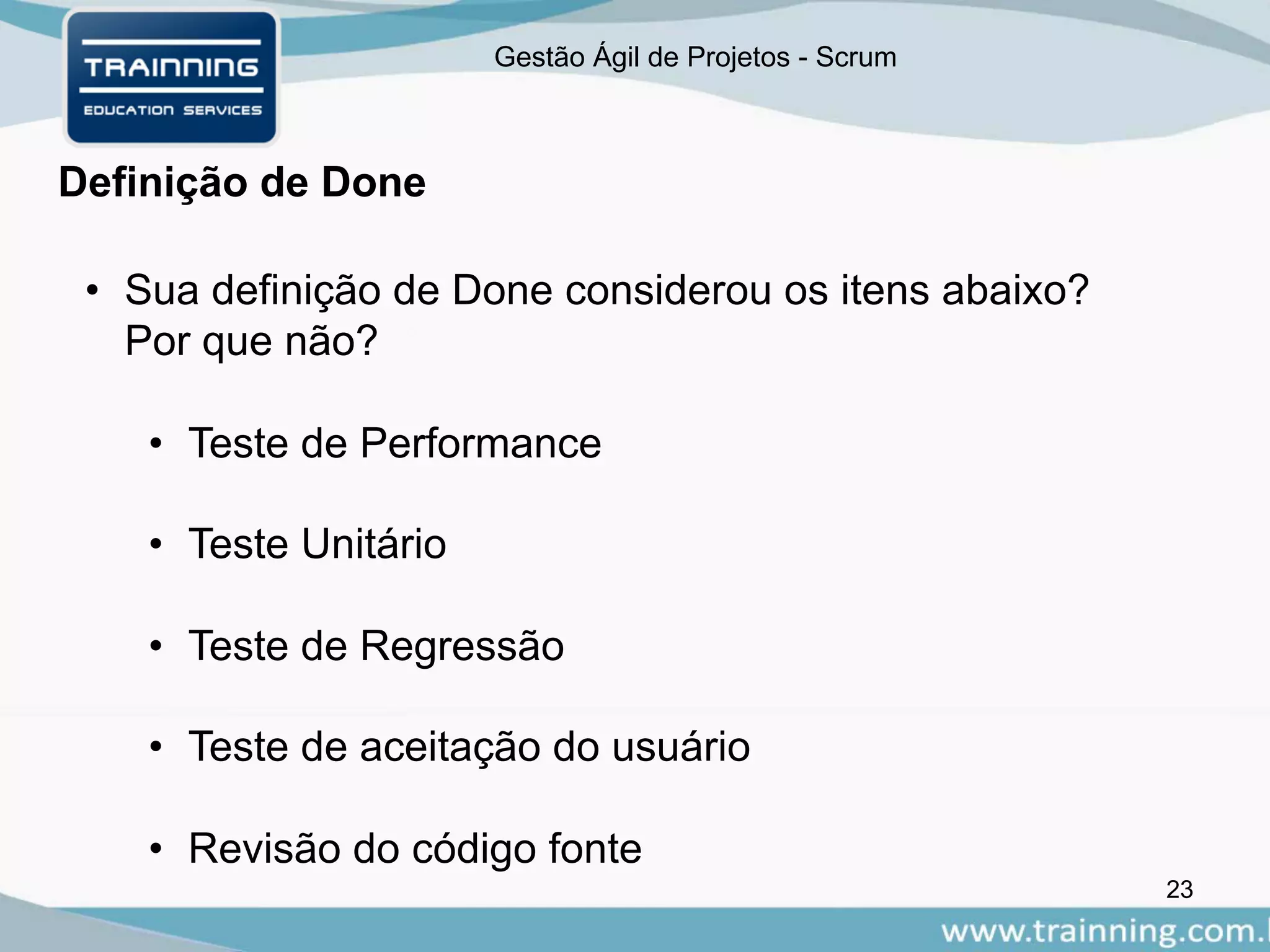 Gestão Ágil de Projetos - Scrum
Definição de Done
• Sua definição de Done considerou os itens abaixo?
Por que não?
• Teste de Performance
• Teste Unitário
• Teste de Regressão
• Teste de aceitação do usuário
• Revisão do código fonte
23
 