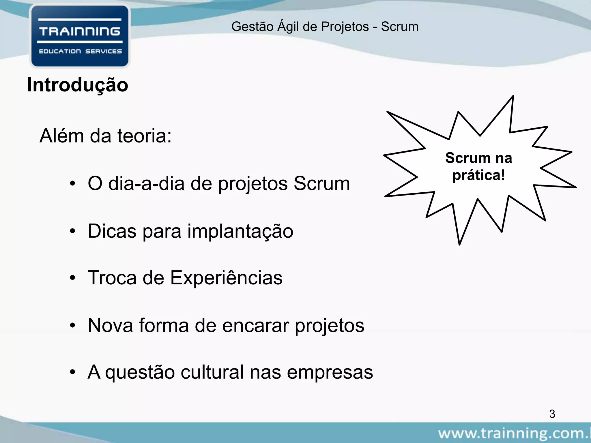Gestão Ágil de Projetos - Scrum
Introdução
Além da teoria:
• O dia-a-dia de projetos Scrum
• Dicas para implantação
• Troca de Experiências
• Nova forma de encarar projetos
• A questão cultural nas empresas
Scrum na
prática!
3
 