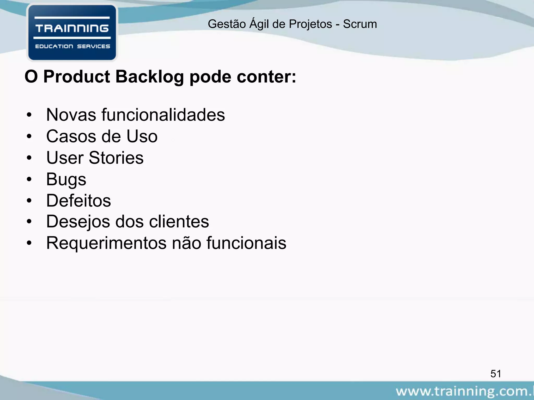 Gestão Ágil de Projetos - Scrum
O Product Backlog pode conter:
51
• Novas funcionalidades
• Casos de Uso
• User Stories
• Bugs
• Defeitos
• Desejos dos clientes
• Requerimentos não funcionais
 