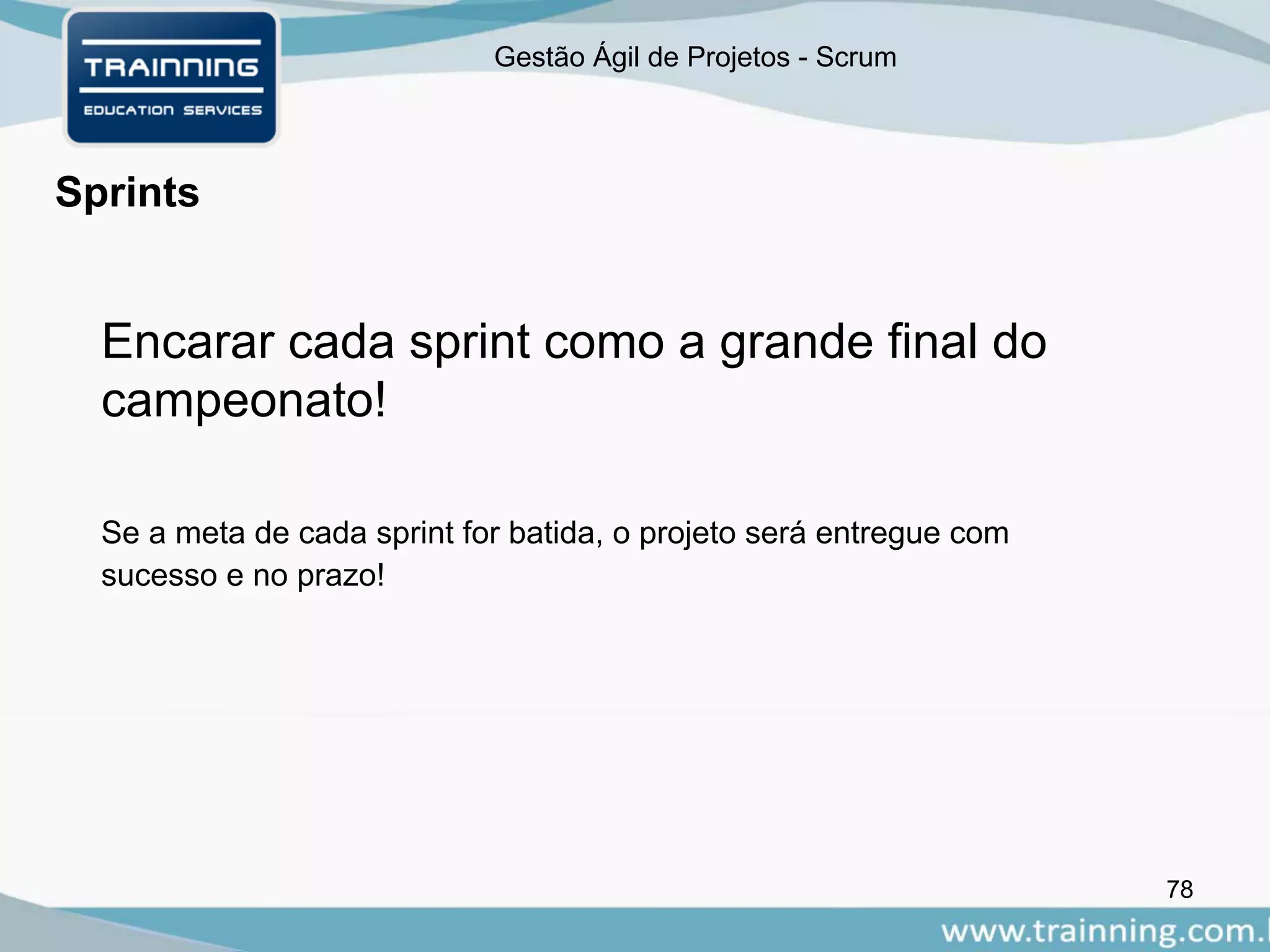Gestão Ágil de Projetos - Scrum
78
Sprints
Encarar cada sprint como a grande final do
campeonato!
Se a meta de cada sprint for batida, o projeto será entregue com
sucesso e no prazo!
 