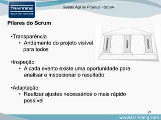 Gestão Ágil de Projetos - Scrum
Pilares do Scrum
•Transparência
• Andamento do projeto visível
para todos
•Inspeção
• A cada evento existe uma oportunidade para
analisar e inspecionar o resultado
•Adaptação
• Realizar ajustes necessários o mais rápido
possível
21
 
