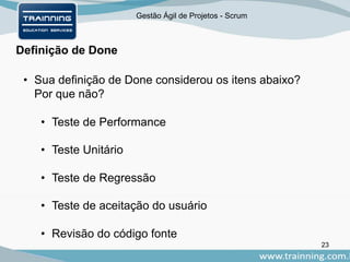 Gestão Ágil de Projetos - Scrum
Definição de Done
• Sua definição de Done considerou os itens abaixo?
Por que não?
• Teste de Performance
• Teste Unitário
• Teste de Regressão
• Teste de aceitação do usuário
• Revisão do código fonte
23
 