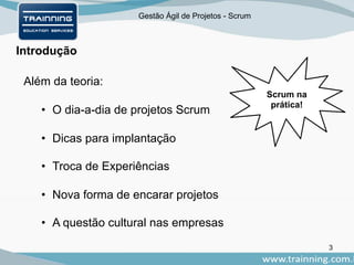 Gestão Ágil de Projetos - Scrum
Introdução
Além da teoria:
• O dia-a-dia de projetos Scrum
• Dicas para implantação
• Troca de Experiências
• Nova forma de encarar projetos
• A questão cultural nas empresas
Scrum na
prática!
3
 