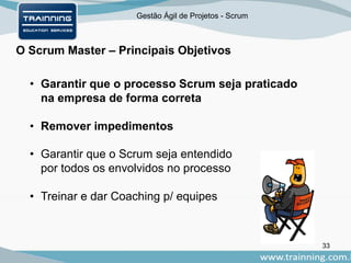 Gestão Ágil de Projetos - Scrum
O Scrum Master – Principais Objetivos
33
• Garantir que o processo Scrum seja praticado
na empresa de forma correta
• Remover impedimentos
• Garantir que o Scrum seja entendido
por todos os envolvidos no processo
• Treinar e dar Coaching p/ equipes
 