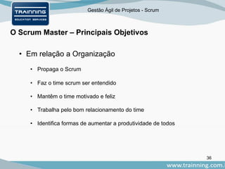 Gestão Ágil de Projetos - Scrum
O Scrum Master – Principais Objetivos
36
• Em relação a Organização
• Propaga o Scrum
• Faz o time scrum ser entendido
• Mantêm o time motivado e feliz
• Trabalha pelo bom relacionamento do time
• Identifica formas de aumentar a produtividade de todos
 