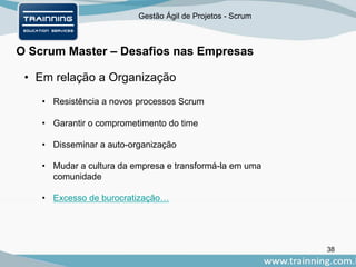 Gestão Ágil de Projetos - Scrum
O Scrum Master – Desafios nas Empresas
38
• Em relação a Organização
• Resistência a novos processos Scrum
• Garantir o comprometimento do time
• Disseminar a auto-organização
• Mudar a cultura da empresa e transformá-la em uma
comunidade
• Excesso de burocratização…
 