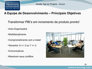 Gestão Ágil de Projetos - Scrum
A Equipe de Desenvolvimento – Principais Objetivos
39
Transformar PBI’s em incremento de produto pronto!
•Auto-Organizados
•Multidisciplinares
•Comprometimento com a meta!
•Tamanho: 6 +/- 3 ou 7 +/- 2
•Comunicativos
•Resolvem seus conflitos
 