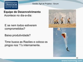 Gestão Ágil de Projetos - Scrum
Equipe de Desenvolvimento
42
Acontece no dia-a-dia:
E se nem todos estiverem
comprometidos?
Baixa produtividade?
Time busca as Razões e coloca os
pingos nos “i”s internamente.
 