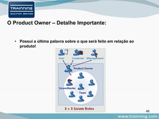 46
O Product Owner – Detalhe Importante:
• Possui a última palavra sobre o que será feito em relação ao
produto!
 