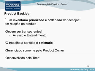 Gestão Ágil de Projetos - Scrum
Product Backlog
50
É um inventário priorizado e ordenado de “desejos”
em relação ao produto
•Devem ser transparentes!
• Acesso e Entendimento
•O trabalho a ser feito é estimado
•Gerenciado somente pelo Product Owner
•Desenvolvido pelo Time!
 